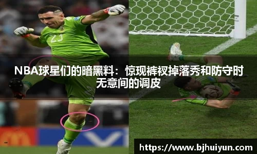 NBA球星们的暗黑料：惊现裤衩掉落秀和防守时无意间的调皮